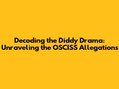Decoding the Diddy Drama: Unraveling the OSCISS Allegations