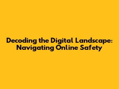 Decoding the Digital Landscape: Navigating Online Safety