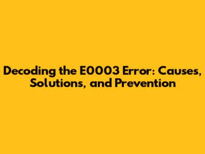 Decoding the E0003 Error: Causes, Solutions, and Prevention