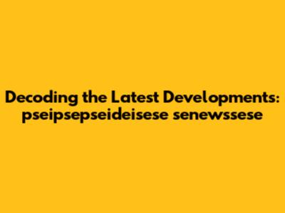 Decoding the Latest Developments: pseipsepseideisese senewssese