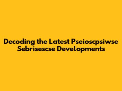 Decoding the Latest Pseioscpsiwse Sebrisescse Developments