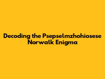 Decoding the Psepselmzhohiosese Norwalk Enigma