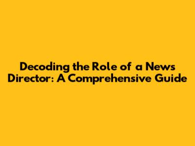 Decoding the Role of a News Director: A Comprehensive Guide