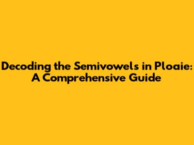 Decoding the Semivowels in 'Ploaie': A Comprehensive Guide