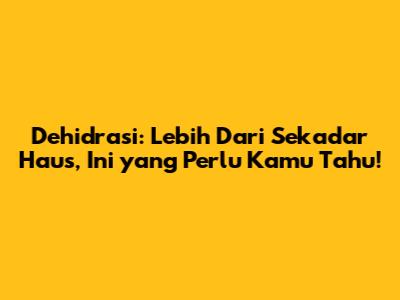 Dehidrasi: Lebih Dari Sekadar Haus, Ini yang Perlu Kamu Tahu!