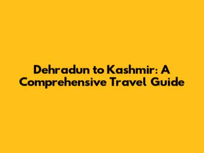 Dehradun to Kashmir: A Comprehensive Travel Guide