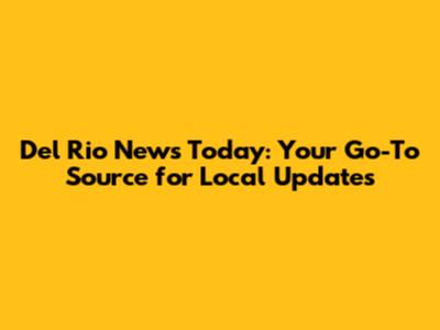 Del Rio News Today: Your Go-To Source for Local Updates
