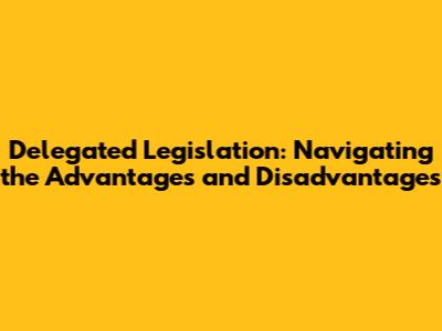 Delegated Legislation: Navigating the Advantages and Disadvantages