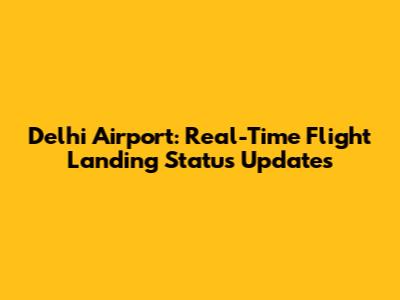 Delhi Airport: Real-Time Flight Landing Status Updates