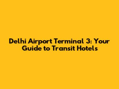 Delhi Airport Terminal 3: Your Guide to Transit Hotels