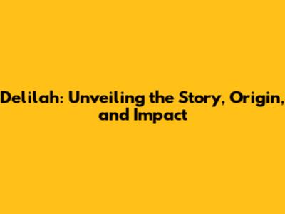 Delilah: Unveiling the Story, Origin, and Impact