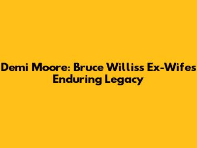Demi Moore: Bruce Willis's Ex-Wife's Enduring Legacy
