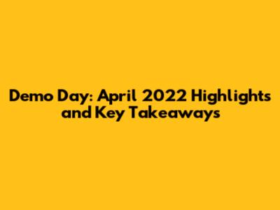 Demo Day: April 2022 Highlights and Key Takeaways