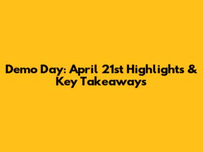 Demo Day: April 21st Highlights & Key Takeaways