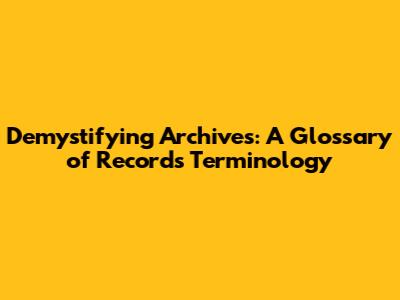 Demystifying Archives: A Glossary of Records Terminology