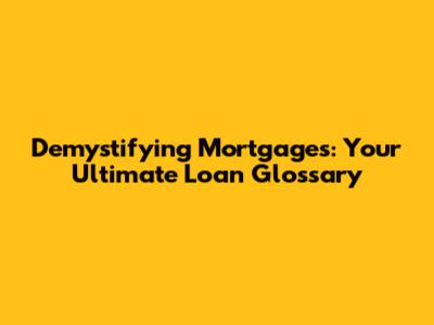 Demystifying Mortgages: Your Ultimate Loan Glossary