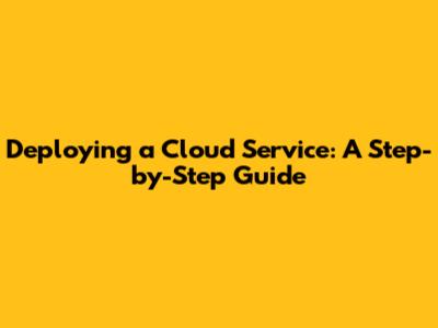 Deploying a Cloud Service: A Step-by-Step Guide