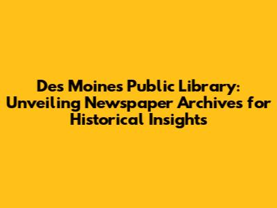 Des Moines Public Library: Unveiling Newspaper Archives for Historical Insights