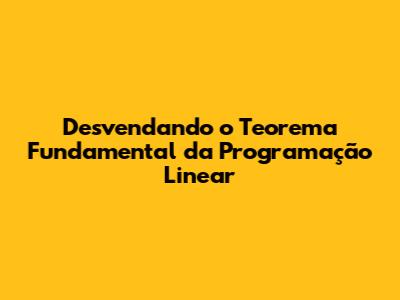 Desvendando o Teorema Fundamental da Programação Linear