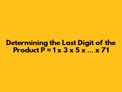 Determining the Last Digit of the Product P = 1 x 3 x 5 x ... x 71