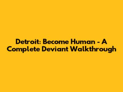 Detroit: Become Human - A Complete Deviant Walkthrough