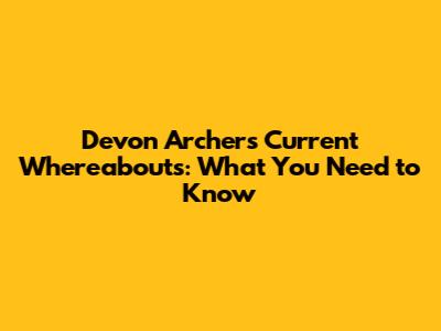 Devon Archer's Current Whereabouts: What You Need to Know