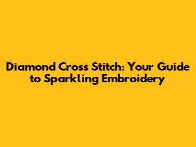 Diamond Cross Stitch: Your Guide to Sparkling Embroidery