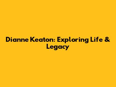 Dianne Keaton: Exploring Life & Legacy