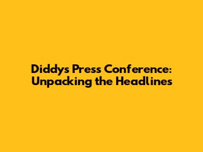 Diddy's Press Conference: Unpacking the Headlines