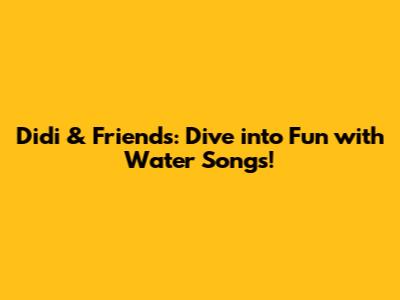 Didi & Friends: Dive into Fun with Water Songs!