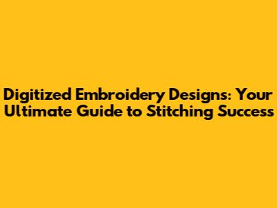 Digitized Embroidery Designs: Your Ultimate Guide to Stitching Success