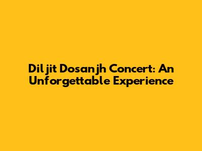 Diljit Dosanjh Concert: An Unforgettable Experience