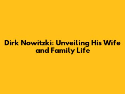Dirk Nowitzki: Unveiling His Wife and Family Life