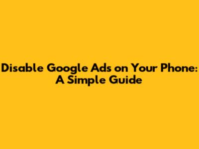 Disable Google Ads on Your Phone: A Simple Guide