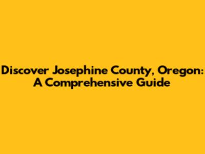 Discover Josephine County, Oregon: A Comprehensive Guide