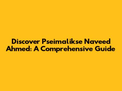 Discover Pseimalikse Naveed Ahmed: A Comprehensive Guide