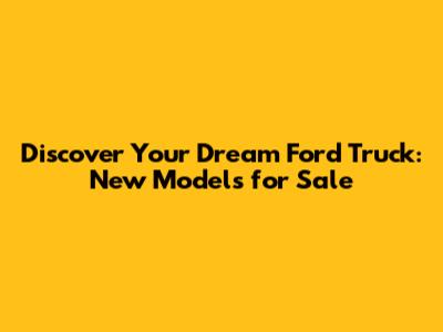 Discover Your Dream Ford Truck: New Models for Sale
