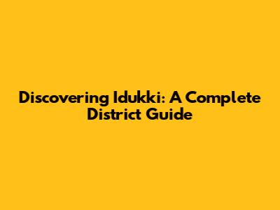 Discovering Idukki: A Complete District Guide