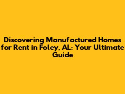 Discovering Manufactured Homes for Rent in Foley, AL: Your Ultimate Guide