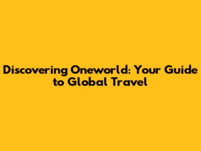 Discovering Oneworld: Your Guide to Global Travel