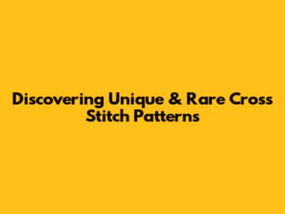 Discovering Unique & Rare Cross Stitch Patterns