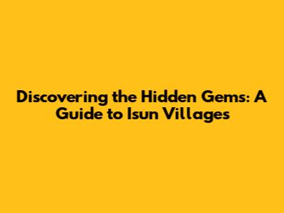 Discovering the Hidden Gems: A Guide to Isun Villages