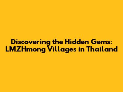 Discovering the Hidden Gems: LMZHmong Villages in Thailand