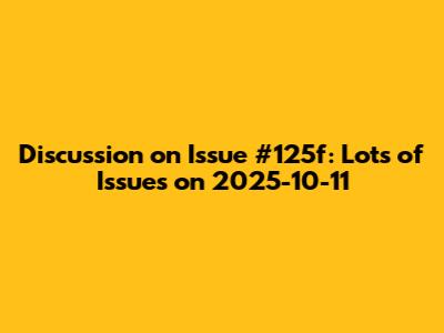 Discussion on Issue #125f: Lots of Issues on 2025-10-11