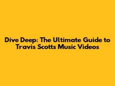 Dive Deep: The Ultimate Guide to Travis Scott's Music Videos