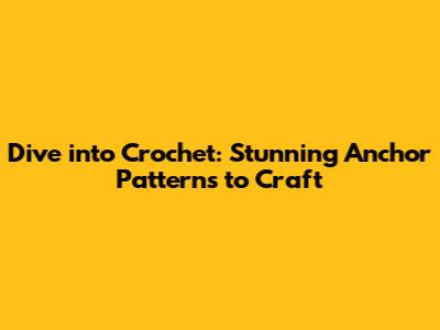 Dive into Crochet: Stunning Anchor Patterns to Craft