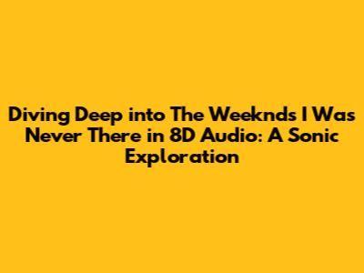 Diving Deep into The Weeknd's 'I Was Never There' in 8D Audio: A Sonic Exploration