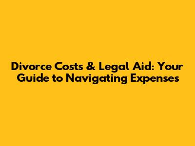 Divorce Costs & Legal Aid: Your Guide to Navigating Expenses