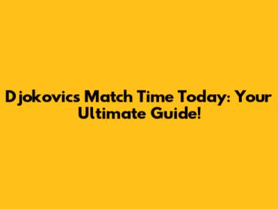 Djokovic's Match Time Today: Your Ultimate Guide!