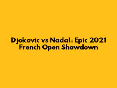 Djokovic vs Nadal: Epic 2021 French Open Showdown